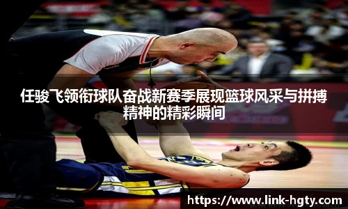 任骏飞领衔球队奋战新赛季展现篮球风采与拼搏精神的精彩瞬间