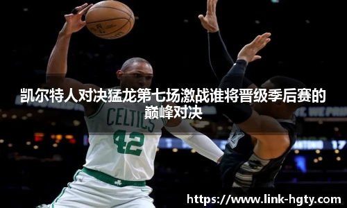 凯尔特人对决猛龙第七场激战谁将晋级季后赛的巅峰对决